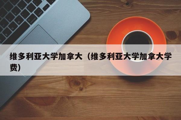 维多利亚大学加拿大（维多利亚大学加拿大学费）