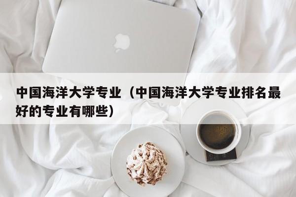 中国海洋大学专业（中国海洋大学专业排名最好的专业有哪些）