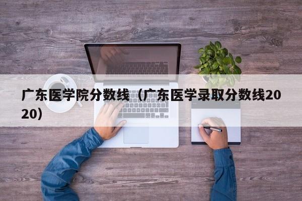 广东医学院分数线（广东医学录取分数线2020）