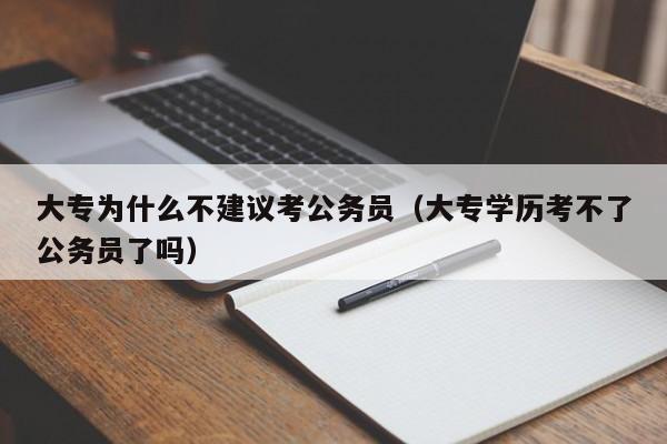 大专为什么不建议考公务员（大专学历考不了公务员了吗）