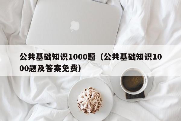 公共基础知识1000题（公共基础知识1000题及答案免费）