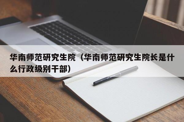 华南师范研究生院（华南师范研究生院长是什么行政级别干部）