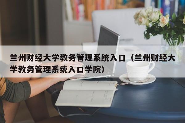 兰州财经大学教务管理系统入口（兰州财经大学教务管理系统入口学院）