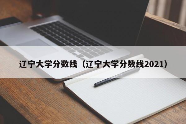 辽宁大学分数线（辽宁大学分数线2021）