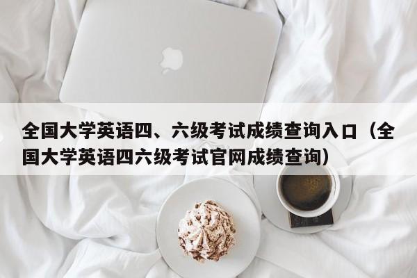 全国大学英语四、六级考试成绩查询入口（全国大学英语四六级考试官网成绩查询）