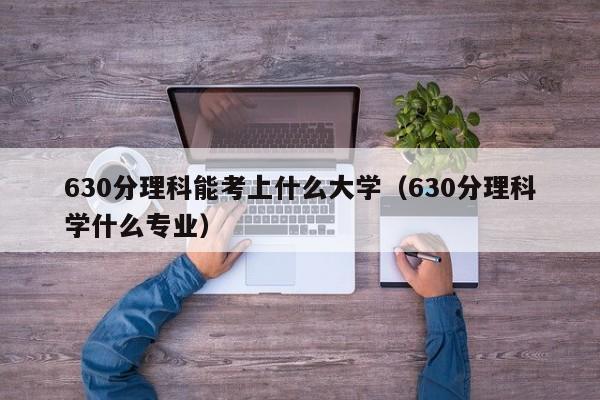 630分理科能考上什么大学（630分理科学什么专业）