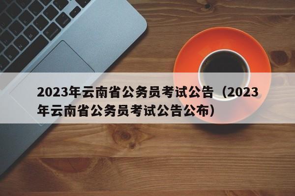 2023年云南省公务员考试公告（2023年云南省公务员考试公告公布）