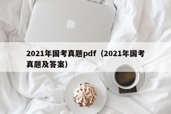 2021年国考真题pdf（2021年国考真题及答案）