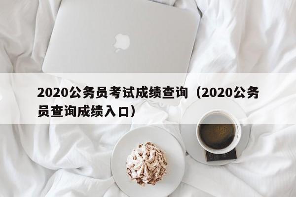 2020公务员考试成绩查询（2020公务员查询成绩入口）