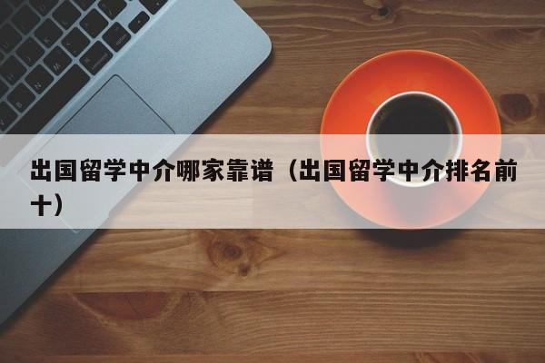 出国留学中介哪家靠谱（出国留学中介排名前十）