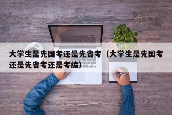 大学生是先国考还是先省考（大学生是先国考还是先省考还是考编）