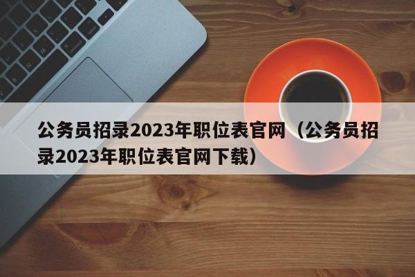 公务员招录2023年职位表官网（公务员招录2023年职位表官网下载）