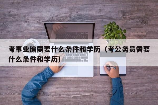 考事业编需要什么条件和学历（考公务员需要什么条件和学历）