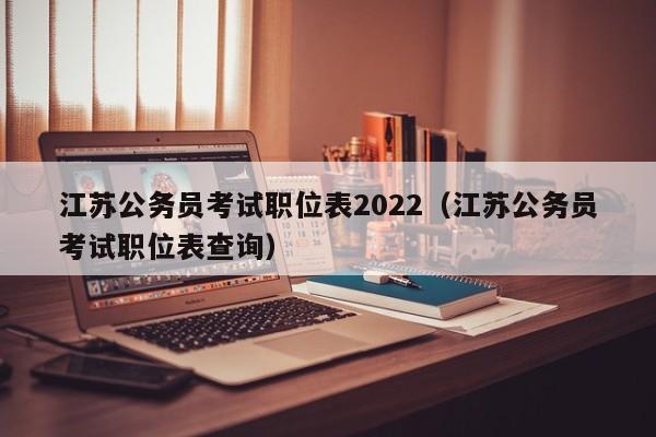 江苏公务员考试职位表2022（江苏公务员考试职位表查询）