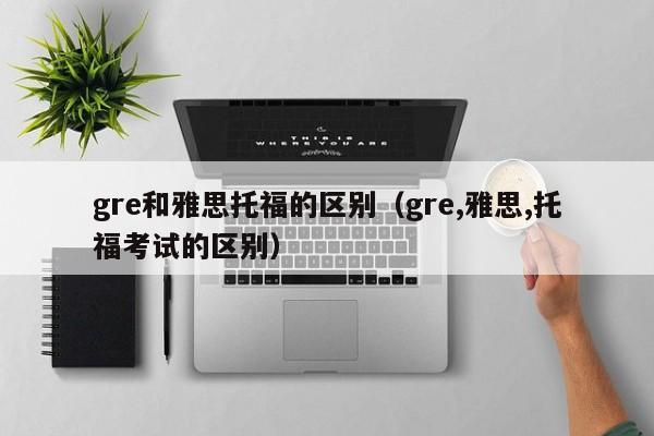 gre和雅思托福的区别（gre,雅思,托福考试的区别）