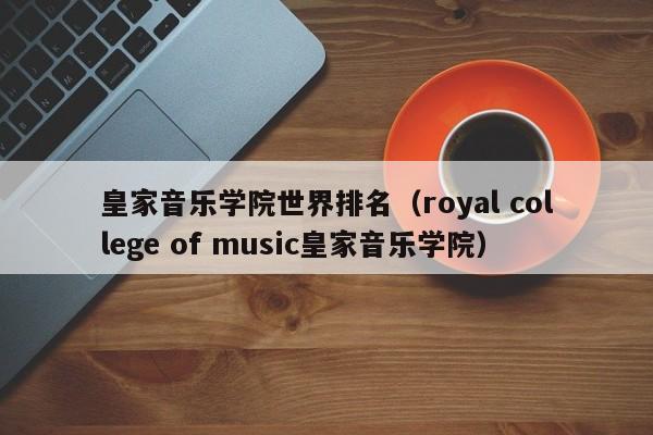 皇家音乐学院世界排名（royal college of music皇家音乐学院）