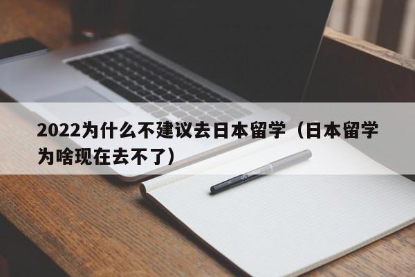 2022为什么不建议去日本留学（日本留学为啥现在去不了）