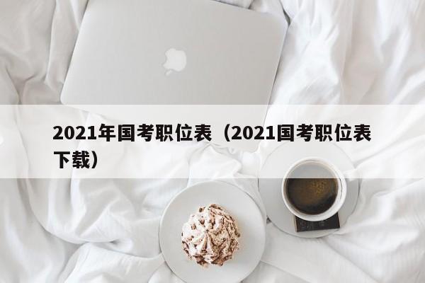 2021年国考职位表（2021国考职位表下载）