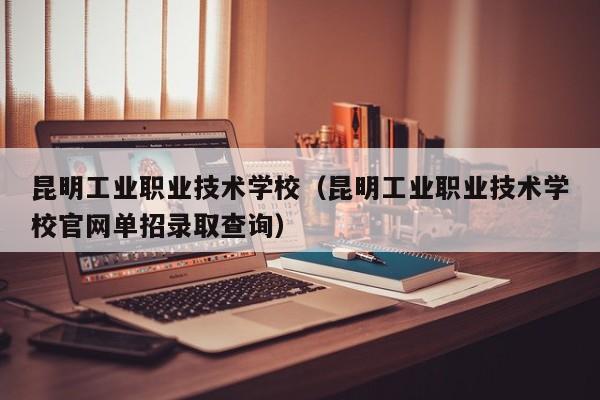 昆明工业职业技术学校（昆明工业职业技术学校官网单招录取查询）