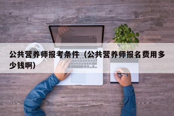 公共营养师报考条件（公共营养师报名费用多少钱啊）