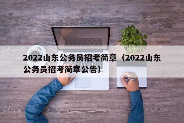 2022山东公务员招考简章（2022山东公务员招考简章公告）