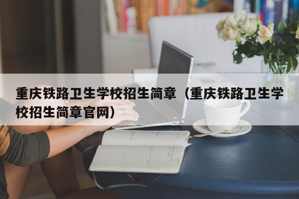 重庆铁路卫生学校招生简章（重庆铁路卫生学校招生简章官网）