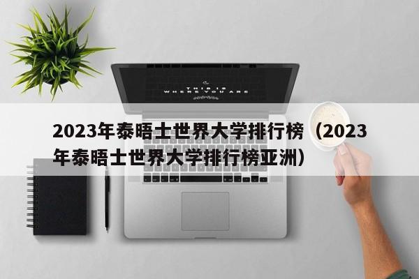 2023年泰晤士世界大学排行榜（2023年泰晤士世界大学排行榜亚洲）