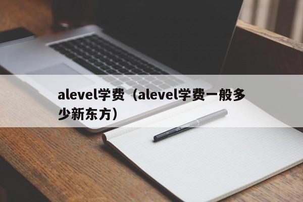 alevel学费（alevel学费一般多少新东方）