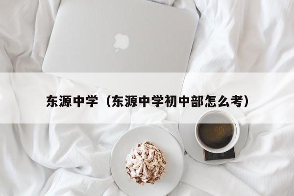 东源中学（东源中学初中部怎么考）