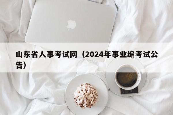 山东省人事考试网（2024年事业编考试公告）