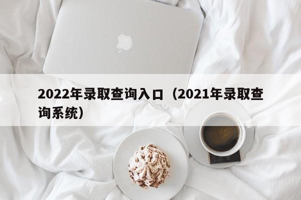 2022年录取查询入口（2021年录取查询系统）