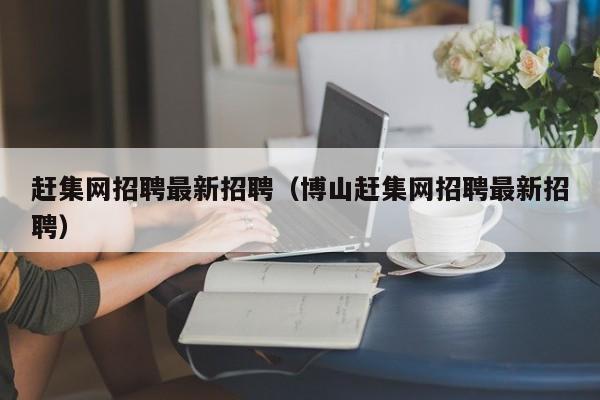 赶集网招聘最新招聘（博山赶集网招聘最新招聘）