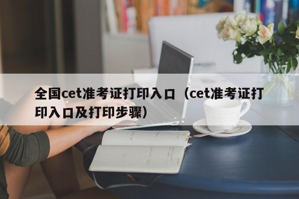 全国cet准考证打印入口（cet准考证打印入口及打印步骤）