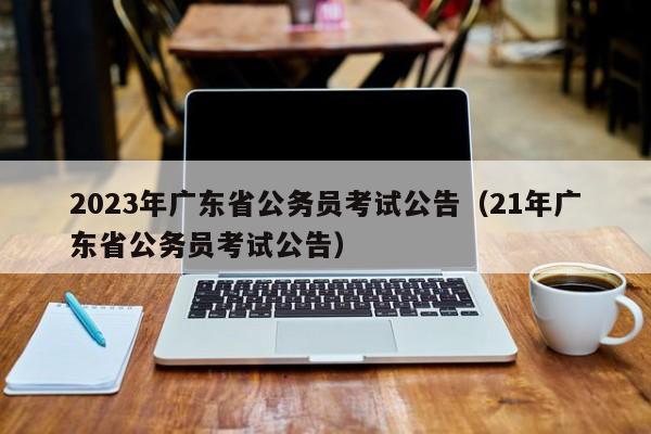 2023年广东省公务员考试公告（21年广东省公务员考试公告）