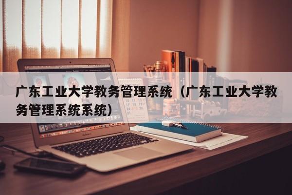 广东工业大学教务管理系统（广东工业大学教务管理系统系统）