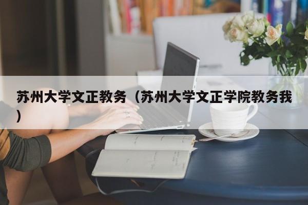 苏州大学文正教务（苏州大学文正学院教务我）