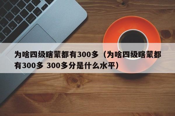 为啥四级瞎蒙都有300多（为啥四级瞎蒙都有300多 300多分是什么水平）