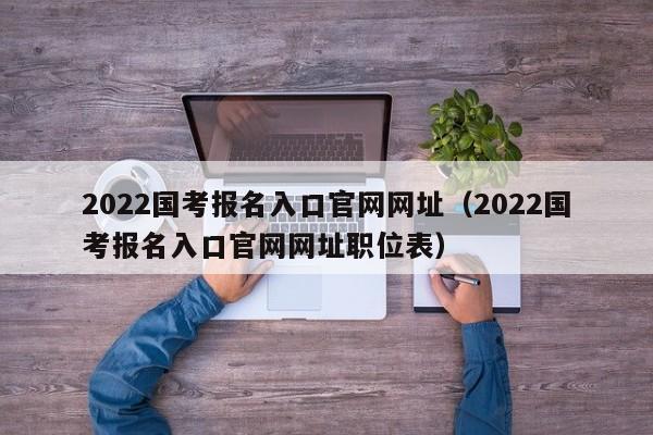 2022国考报名入口官网网址（2022国考报名入口官网网址职位表）