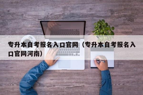 专升本自考报名入口官网（专升本自考报名入口官网河南）