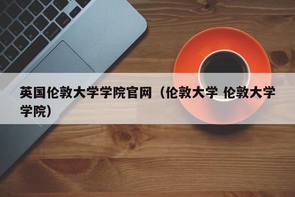 英国伦敦大学学院官网（伦敦大学 伦敦大学学院）