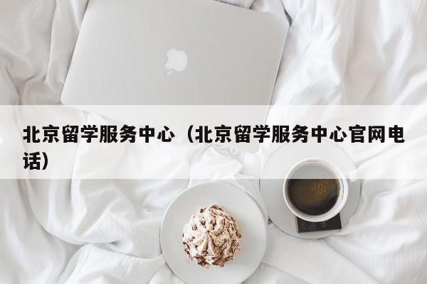 北京留学服务中心（北京留学服务中心官网电话）