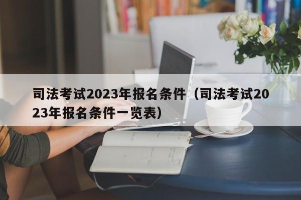 司法考试2023年报名条件（司法考试2023年报名条件一览表）