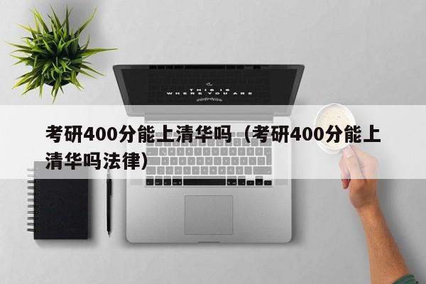 考研400分能上清华吗（考研400分能上清华吗法律）