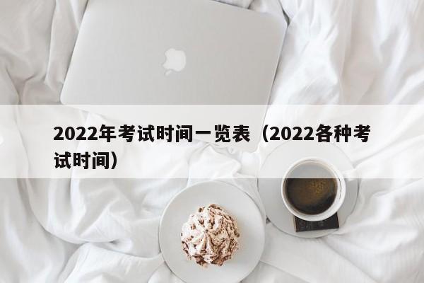 2022年考试时间一览表（2022各种考试时间）