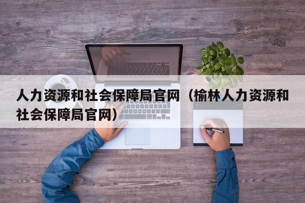 人力资源和社会保障局官网（榆林人力资源和社会保障局官网）