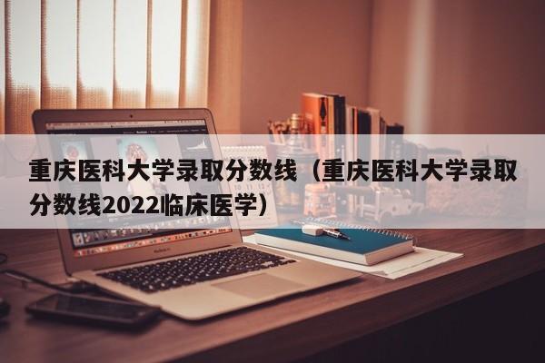 重庆医科大学录取分数线（重庆医科大学录取分数线2022临床医学）