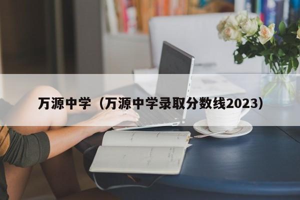 万源中学（万源中学录取分数线2023）