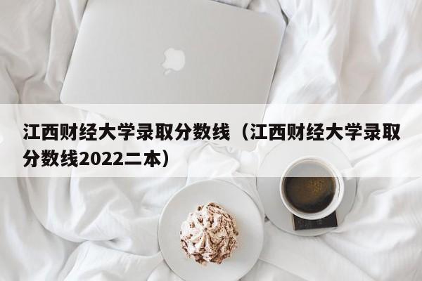 江西财经大学录取分数线（江西财经大学录取分数线2022二本）