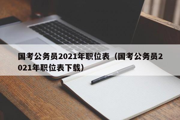 国考公务员2021年职位表（国考公务员2021年职位表下载）